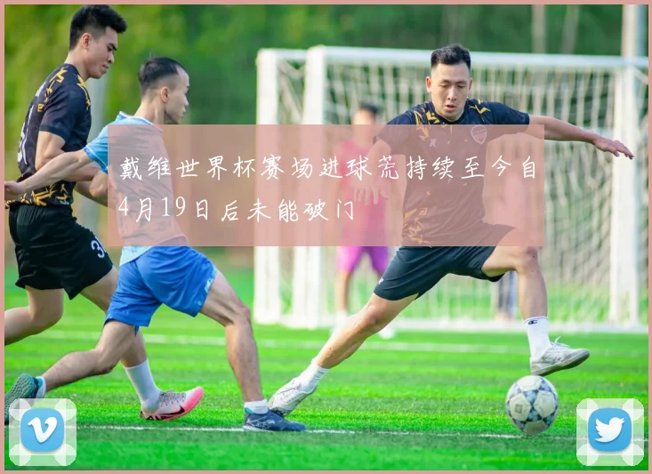 戴维世界杯赛场进球荒持续至今自4月19日后未能破门