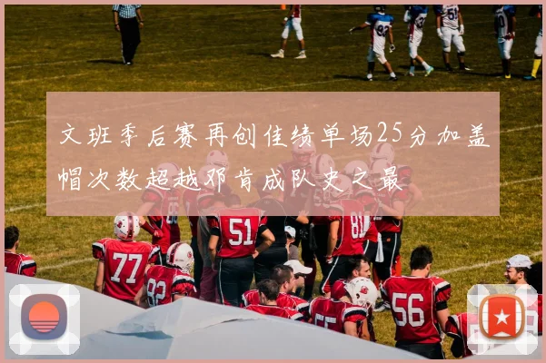 文班季后赛再创佳绩单场25分加盖帽次数超越邓肯成队史之最