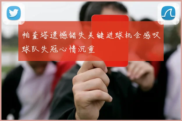 帕奎塔遗憾错失关键进球机会感叹球队失冠心情沉重