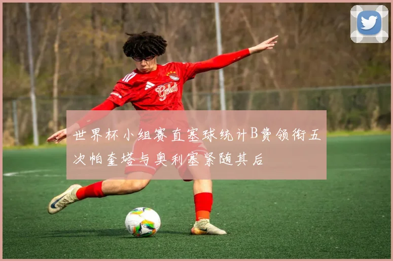 世界杯小组赛直塞球统计B费领衔五次帕奎塔与奥利塞紧随其后
