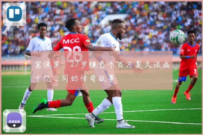 富保罗：27岁赚首个百万夏天谈成十亿合同的传奇故事