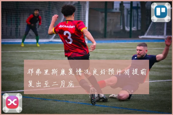 邓弗里斯康复情况良好预计将提前复出至二月底