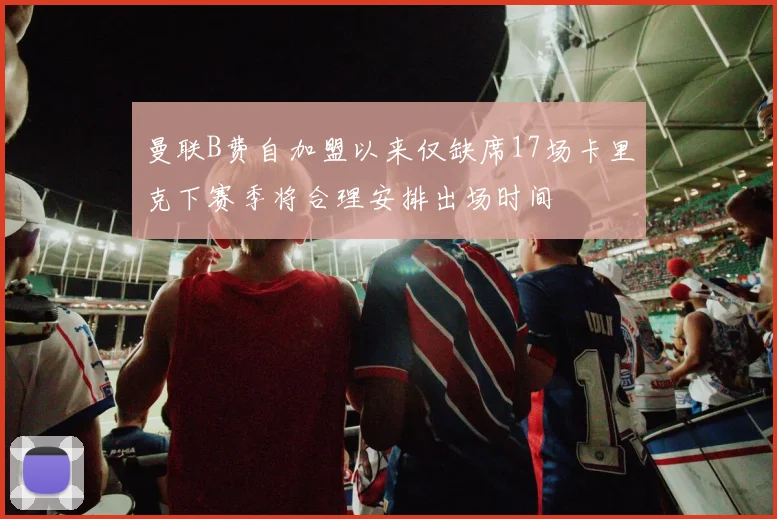 曼联B费自加盟以来仅缺席17场卡里克下赛季将合理安排出场时间