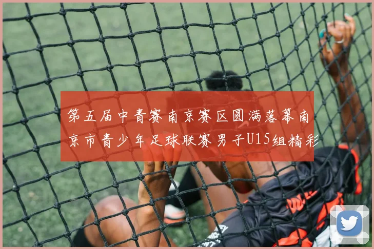 第五届中青赛南京赛区圆满落幕南京市青少年足球联赛男子U15组精彩回顾