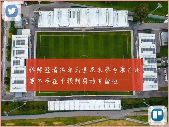 律师澄清热尔瓦索尼未参与意乙比赛不存在干预判罚的可能性