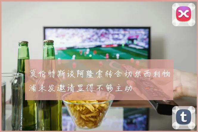 莫伦特斯谈阿隆索转会切尔西利物浦未发邀请显得不够主动