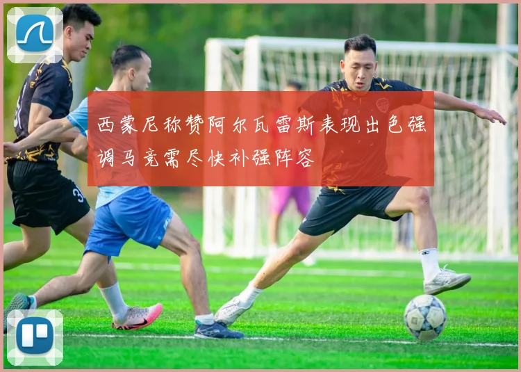 西蒙尼称赞阿尔瓦雷斯表现出色强调马竞需尽快补强阵容