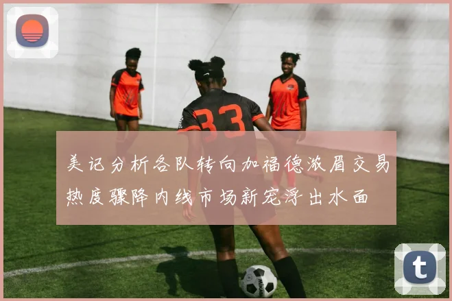 美记分析各队转向加福德浓眉交易热度骤降内线市场新宠浮出水面