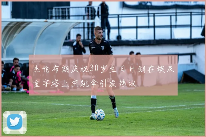 杰伦布朗庆祝30岁生日计划在埃及金字塔上空跳伞引发热议