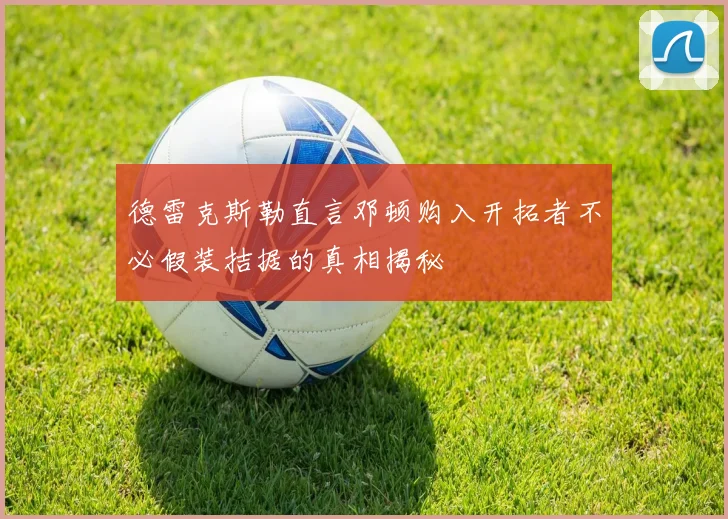 德雷克斯勒直言邓顿购入开拓者不必假装拮据的真相揭秘