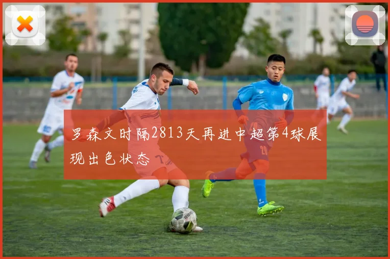 罗森文时隔2813天再进中超第4球展现出色状态