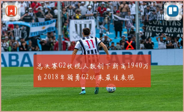 总决赛G2收视人数创下新高1940万自2018年骑勇G2以来最佳表现