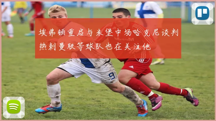埃弗顿重启与米堡中场哈克尼谈判热刺曼联等球队也在关注他