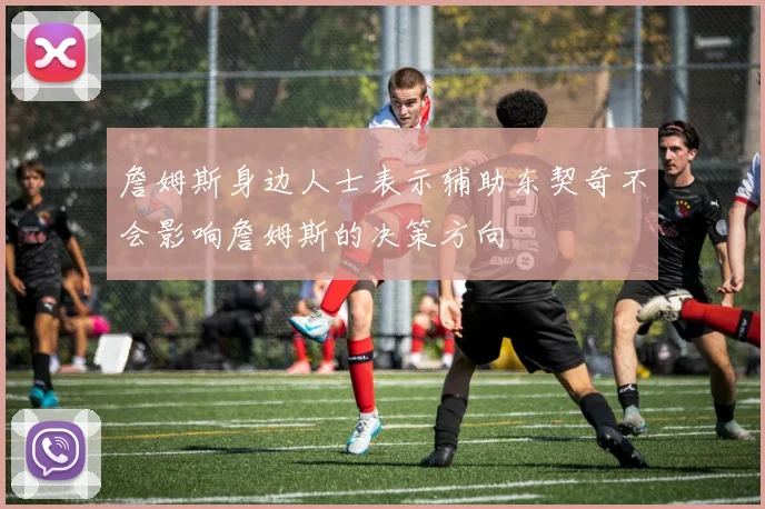 詹姆斯身边人士表示辅助东契奇不会影响詹姆斯的决策方向