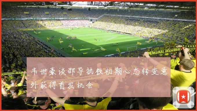 韦世豪谈邵导执教初期心态转变意外获得首发机会