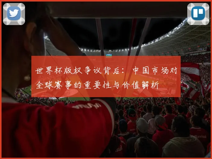 世界杯版权争议背后：中国市场对全球赛事的重要性与价值解析