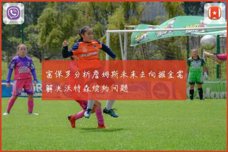 富保罗分析詹姆斯未来去向掘金需解决沃特森续约问题