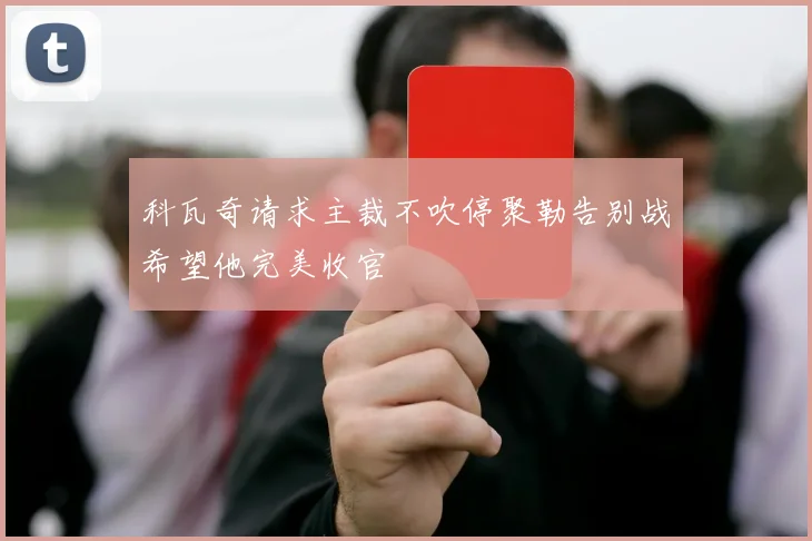 科瓦奇请求主裁不吹停聚勒告别战希望他完美收官